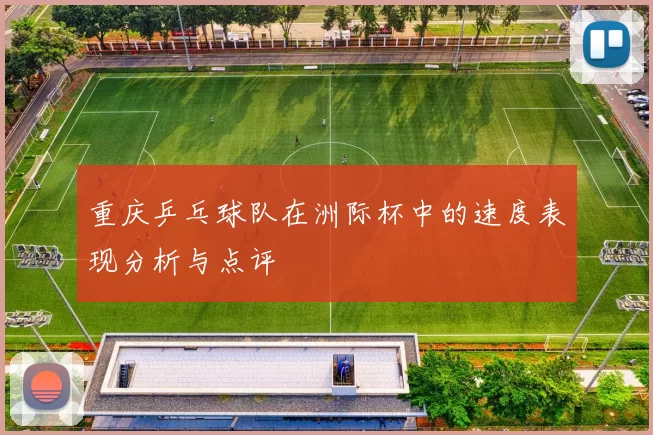 重庆乒乓球队在洲际杯中的速度表现分析与点评