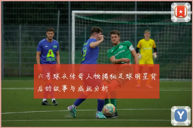 六号球衣传奇人物揭秘足球明星背后的故事与成就分析