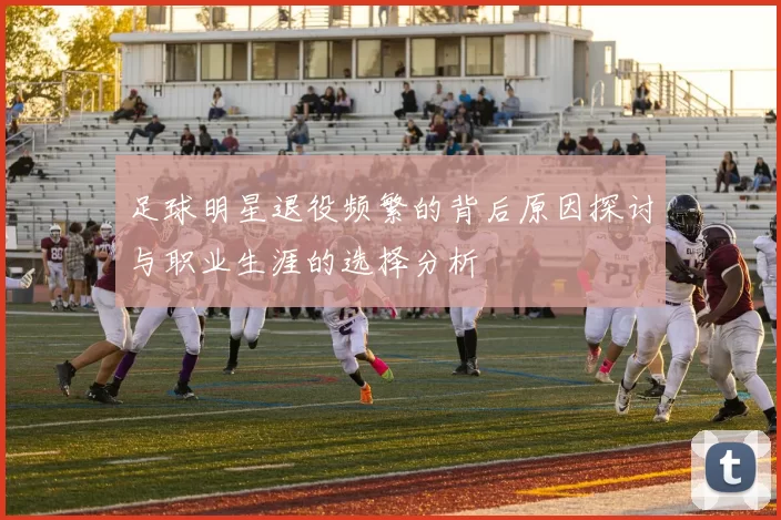 足球明星退役频繁的背后原因探讨与职业生涯的选择分析