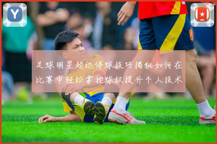 足球明星超远停球技巧揭秘如何在比赛中轻松掌控球权提升个人技术水平