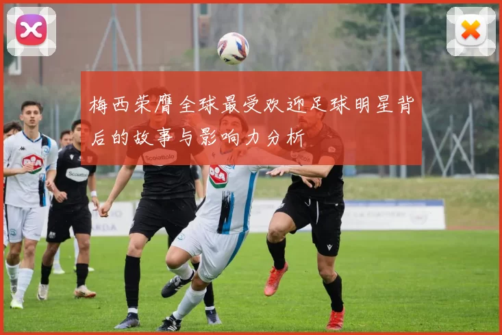 梅西荣膺全球最受欢迎足球明星背后的故事与影响力分析