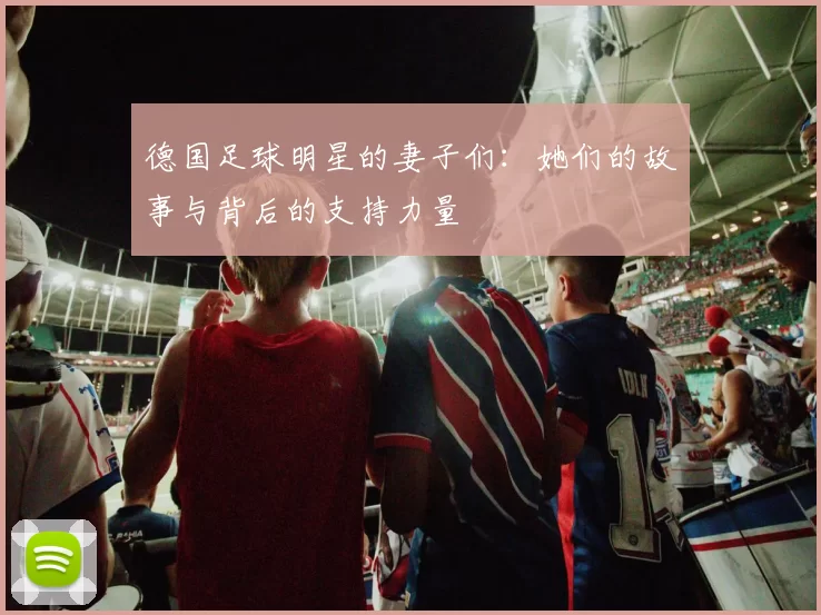 德国足球明星的妻子们：她们的故事与背后的支持力量