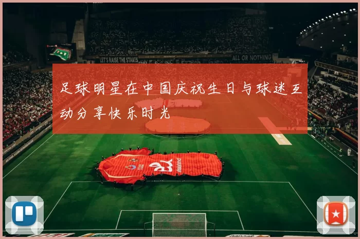 足球明星在中国庆祝生日与球迷互动分享快乐时光