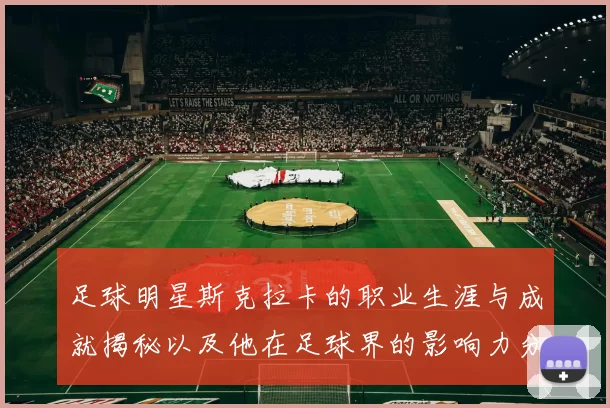 足球明星斯克拉卡的职业生涯与成就揭秘以及他在足球界的影响力分析