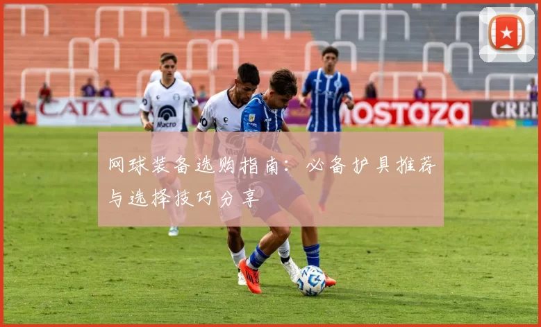 网球装备选购指南：必备护具推荐与选择技巧分享