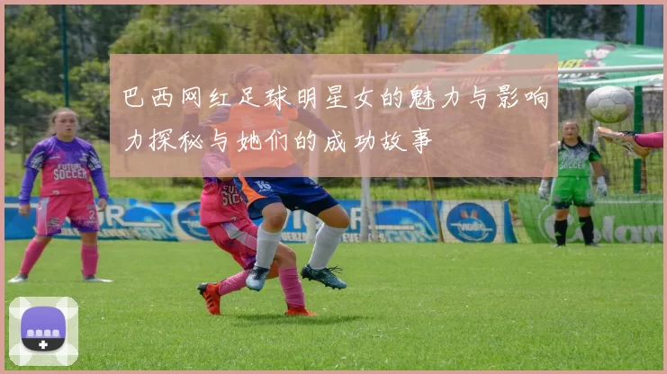 巴西网红足球明星女的魅力与影响力探秘与她们的成功故事