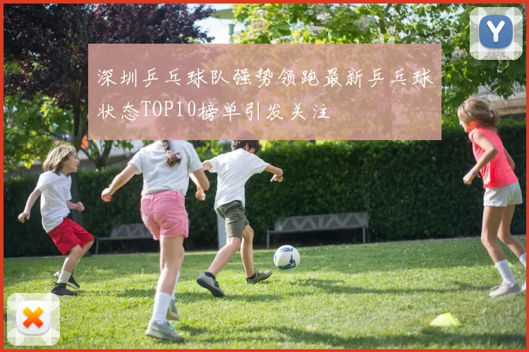 深圳乒乓球队强势领跑最新乒乓球状态TOP10榜单引发关注