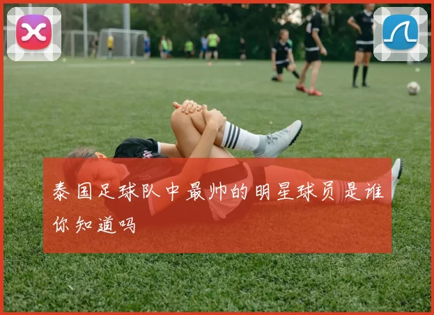泰国足球队中最帅的明星球员是谁你知道吗