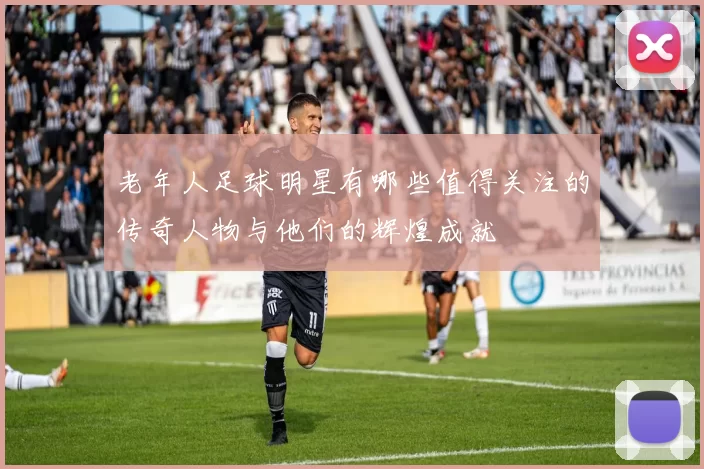 老年人足球明星有哪些值得关注的传奇人物与他们的辉煌成就
