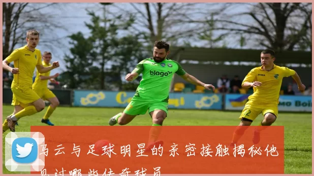 马云与足球明星的亲密接触揭秘他见过哪些传奇球员