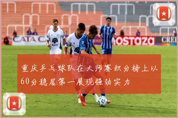 重庆乒乓球队在大师赛积分榜上以60分稳居第一展现强劲实力