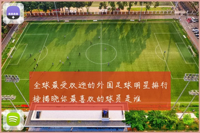 全球最受欢迎的外国足球明星排行榜揭晓你最喜欢的球员是谁