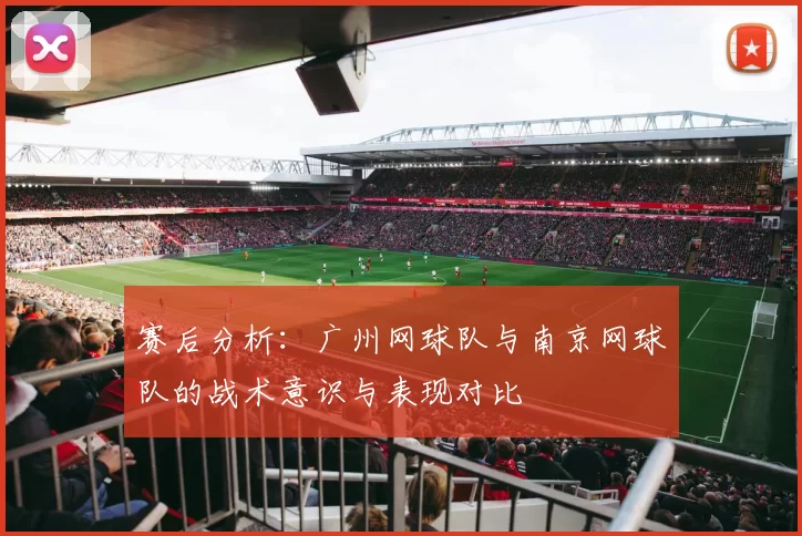 赛后分析：广州网球队与南京网球队的战术意识与表现对比