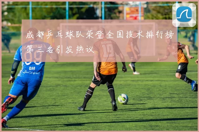 成都乒乓球队荣登全国技术排行榜第三名引发热议