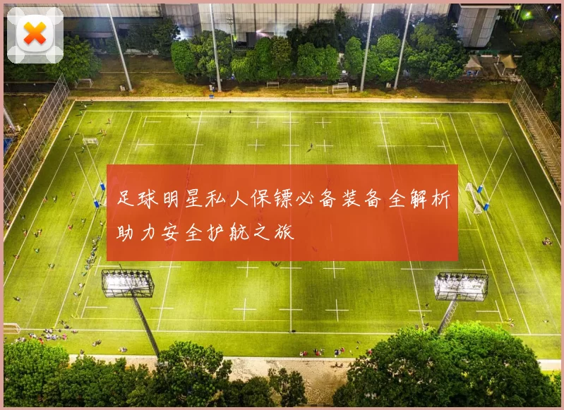 足球明星私人保镖必备装备全解析助力安全护航之旅