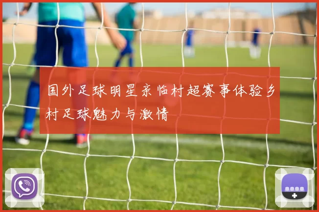 国外足球明星亲临村超赛事体验乡村足球魅力与激情