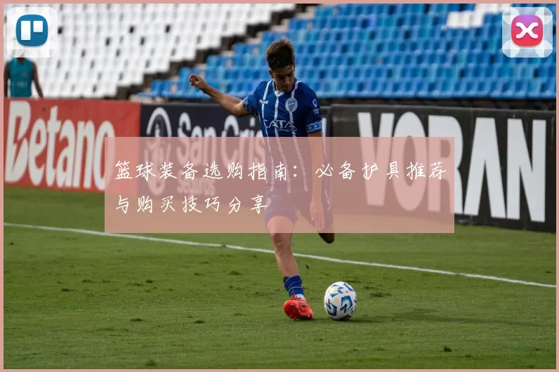 篮球装备选购指南：必备护具推荐与购买技巧分享