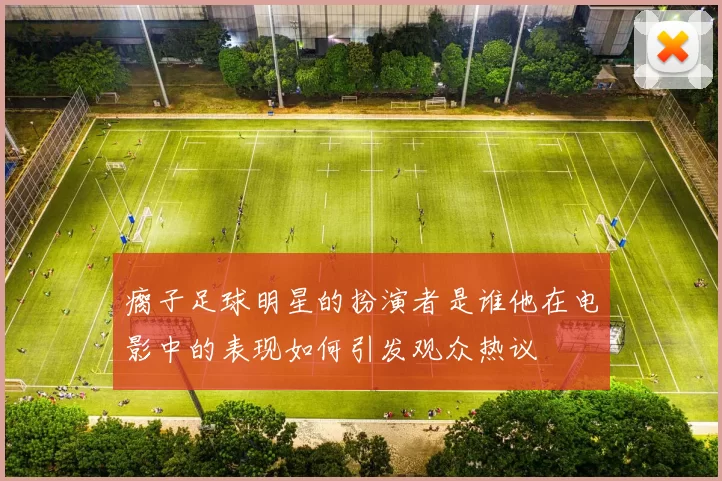 瘸子足球明星的扮演者是谁他在电影中的表现如何引发观众热议