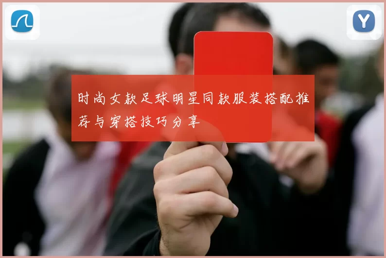 时尚女款足球明星同款服装搭配推荐与穿搭技巧分享