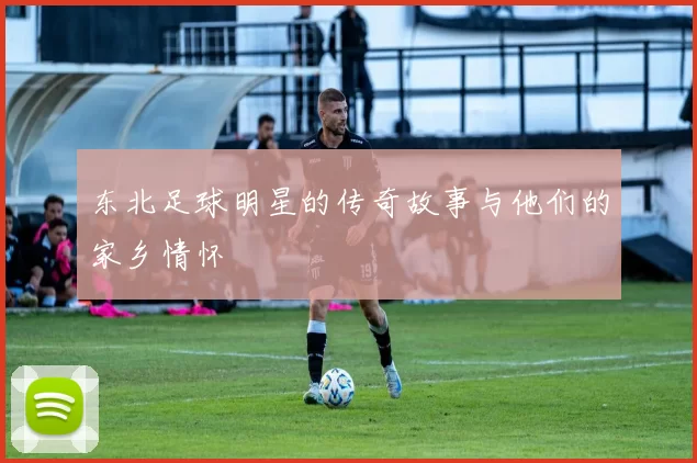 东北足球明星的传奇故事与他们的家乡情怀