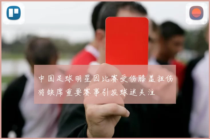 中国足球明星因比赛受伤膝盖扭伤将缺席重要赛事引发球迷关注