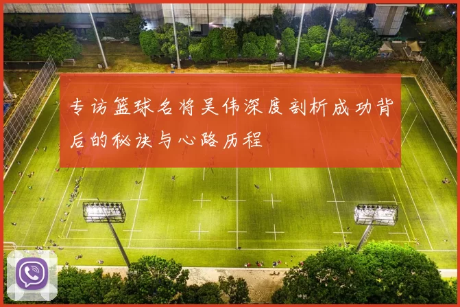 专访篮球名将吴伟深度剖析成功背后的秘诀与心路历程