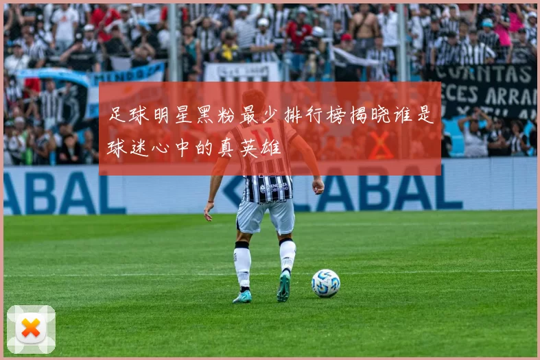 足球明星黑粉最少排行榜揭晓谁是球迷心中的真英雄