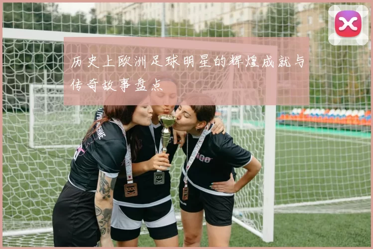 历史上欧洲足球明星的辉煌成就与传奇故事盘点
