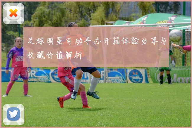 足球明星可动手办开箱体验分享与收藏价值解析
