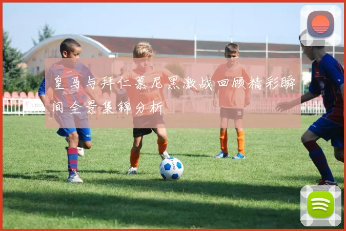 皇马与拜仁慕尼黑激战回顾精彩瞬间全景集锦分析