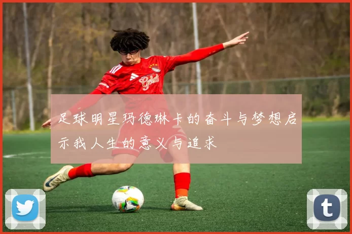 足球明星玛德琳卡的奋斗与梦想启示我人生的意义与追求