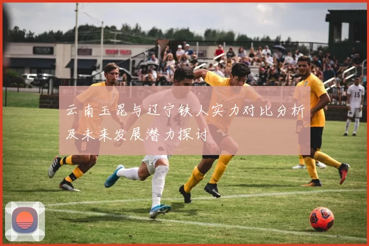云南玉昆与辽宁铁人实力对比分析及未来发展潜力探讨