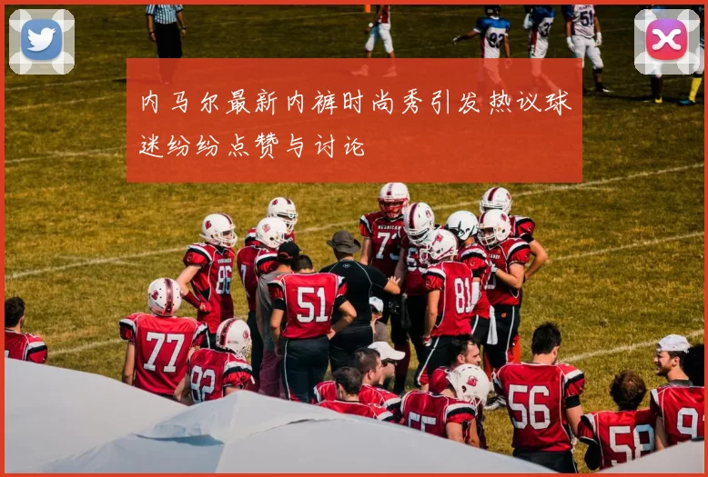 内马尔最新内裤时尚秀引发热议球迷纷纷点赞与讨论