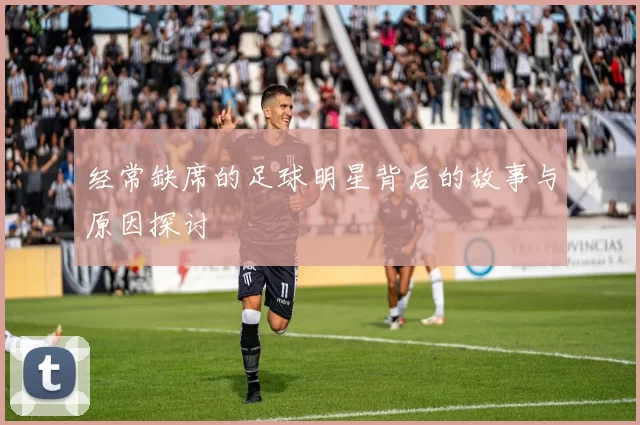 经常缺席的足球明星背后的故事与原因探讨