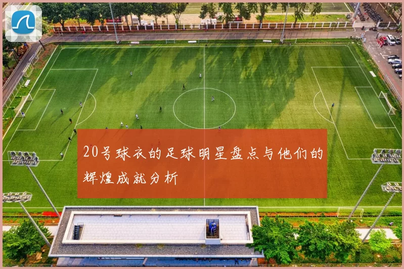 20号球衣的足球明星盘点与他们的辉煌成就分析