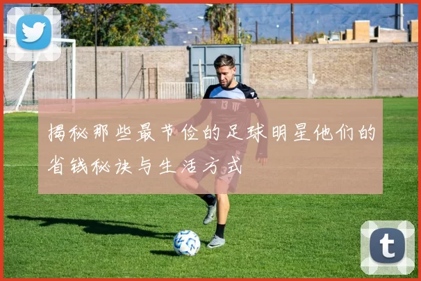 揭秘那些最节俭的足球明星他们的省钱秘诀与生活方式