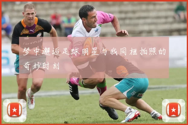 梦中邂逅足球明星与我同框拍照的奇妙时刻