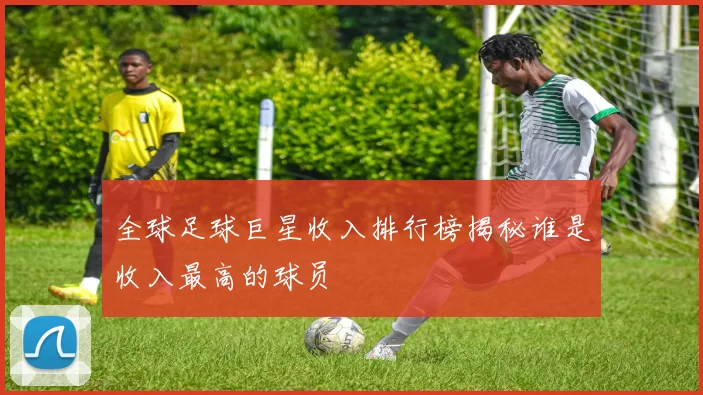 全球足球巨星收入排行榜揭秘谁是收入最高的球员