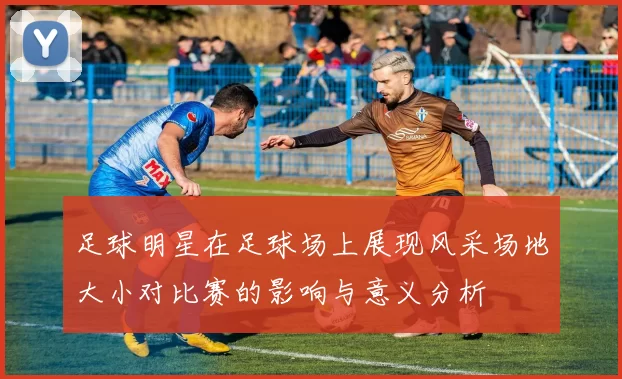 足球明星在足球场上展现风采场地大小对比赛的影响与意义分析