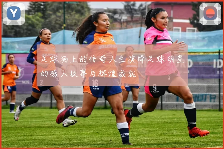 足球场上的传奇人生演绎足球明星的感人故事与辉煌成就
