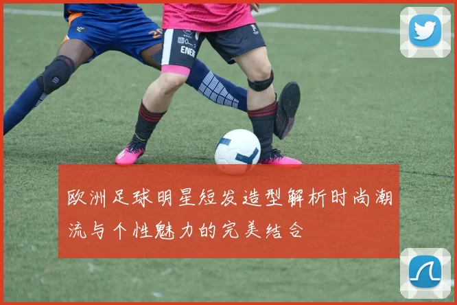 欧洲足球明星短发造型解析时尚潮流与个性魅力的完美结合