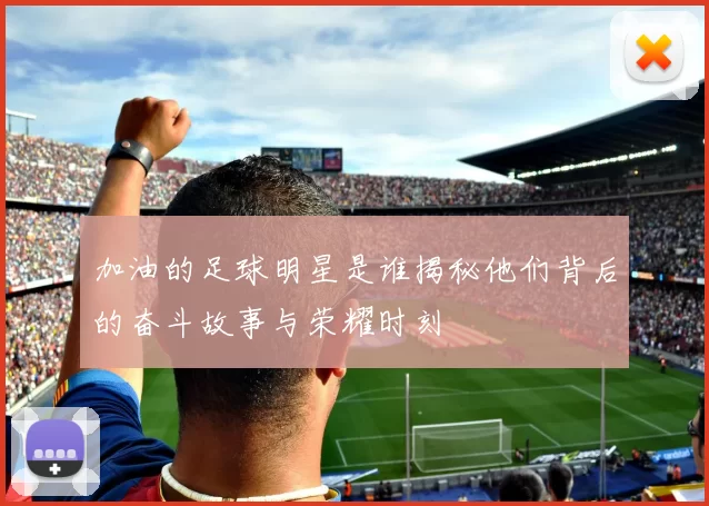 加油的足球明星是谁揭秘他们背后的奋斗故事与荣耀时刻