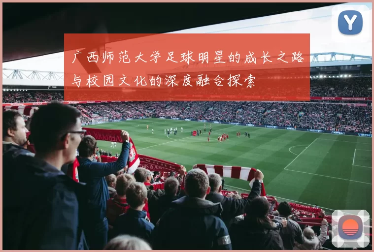 广西师范大学足球明星的成长之路与校园文化的深度融合探索