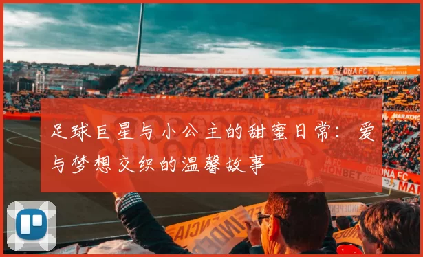 足球巨星与小公主的甜蜜日常：爱与梦想交织的温馨故事
