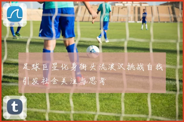 足球巨星化身街头流浪汉挑战自我引发社会关注与思考