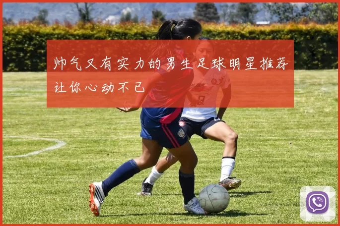 帅气又有实力的男生足球明星推荐让你心动不已