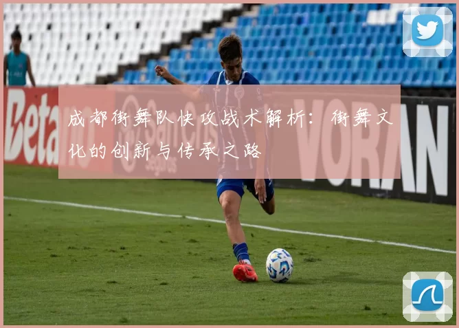 成都街舞队快攻战术解析：街舞文化的创新与传承之路
