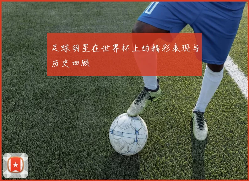 足球明星在世界杯上的精彩表现与历史回顾
