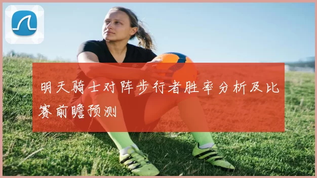 明天骑士对阵步行者胜率分析及比赛前瞻预测