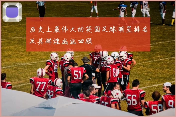 历史上最伟大的英国足球明星排名及其辉煌成就回顾